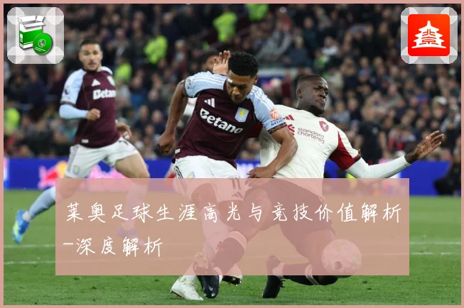 莱奥足球生涯高光与竞技价值解析-深度解析