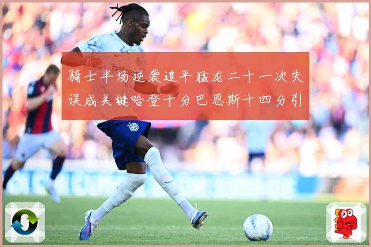 骑士半场逆袭追平猛龙二十一次失误成关键哈登十分巴恩斯十四分引专题观察-深度解析
