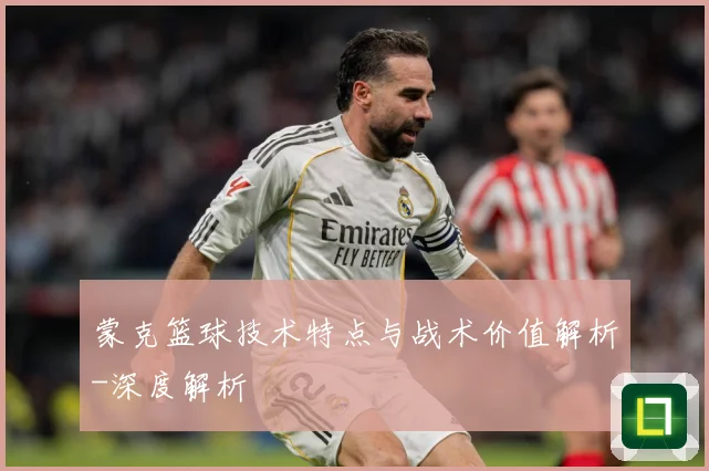 蒙克篮球技术特点与战术价值解析-深度解析