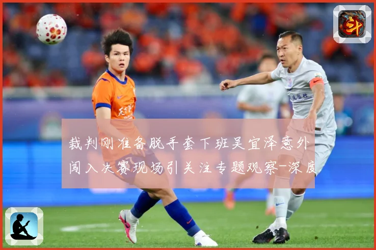 裁判刚准备脱手套下班吴宜泽意外闯入决赛现场引关注专题观察-深度解析