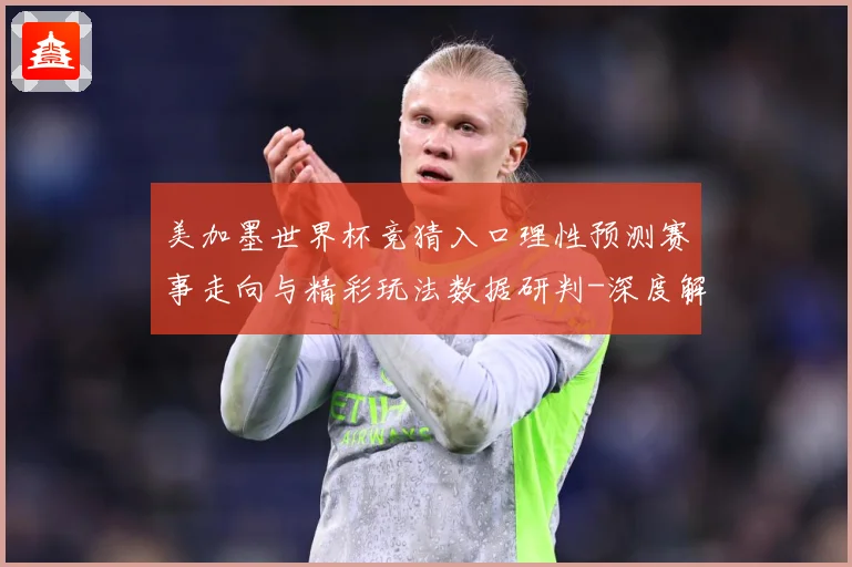 美加墨世界杯竞猜入口理性预测赛事走向与精彩玩法数据研判-深度解析