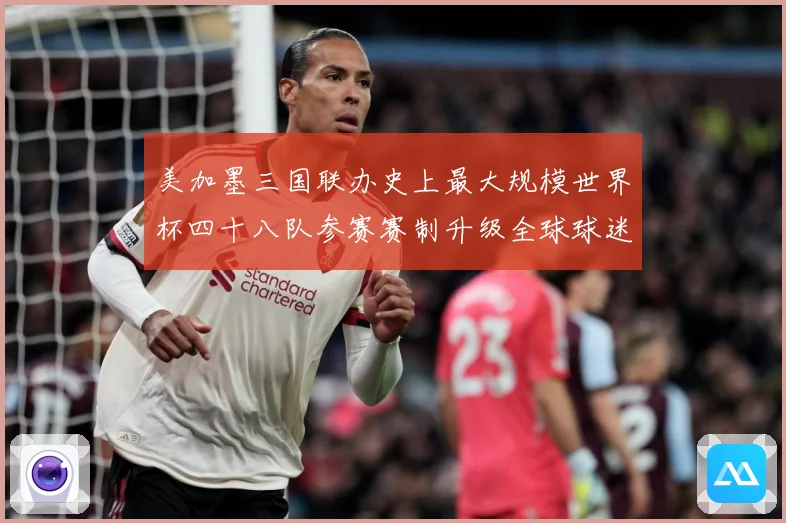美加墨三国联办史上最大规模世界杯四十八队参赛赛制升级全球球迷战术观察-深度解析