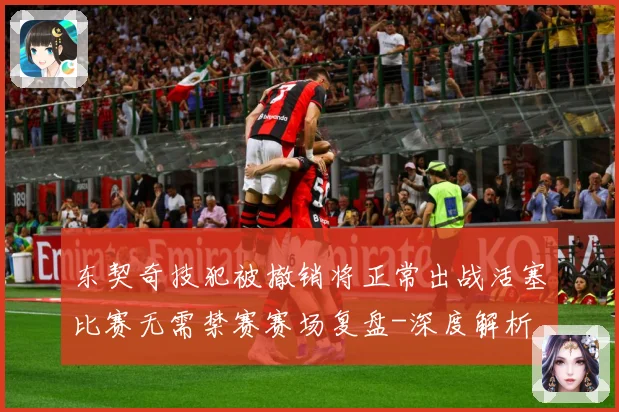 东契奇技犯被撤销将正常出战活塞比赛无需禁赛赛场复盘-深度解析