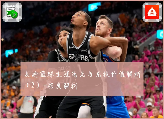 麦迪篮球生涯高光与竞技价值解析（2）-深度解析