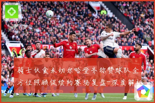 骑士伙食米切尔哈登齐称赞球队全方位照顾促续约赛场复盘-深度解析