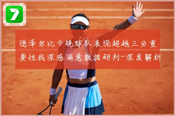 德泽尔比今晚球队表现超越三分重要性我深感满意数据研判-深度解析