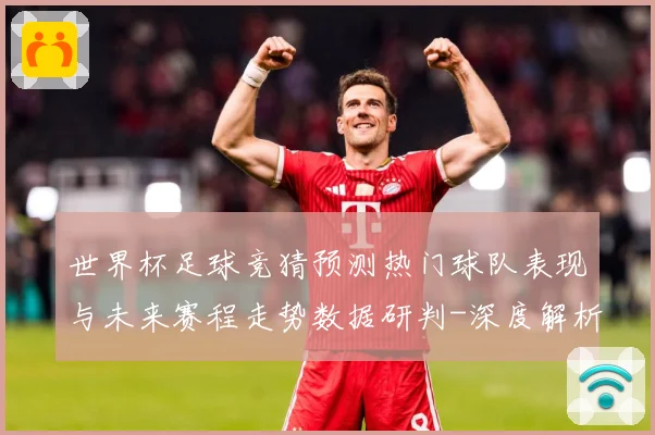 世界杯足球竞猜预测热门球队表现与未来赛程走势数据研判-深度解析