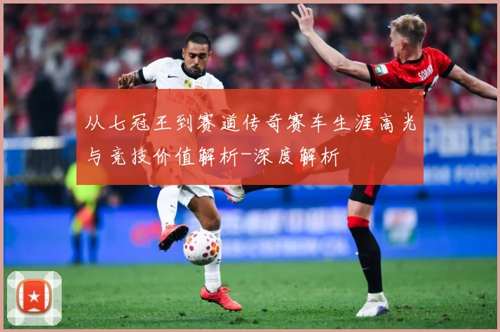 从七冠王到赛道传奇赛车生涯高光与竞技价值解析-深度解析