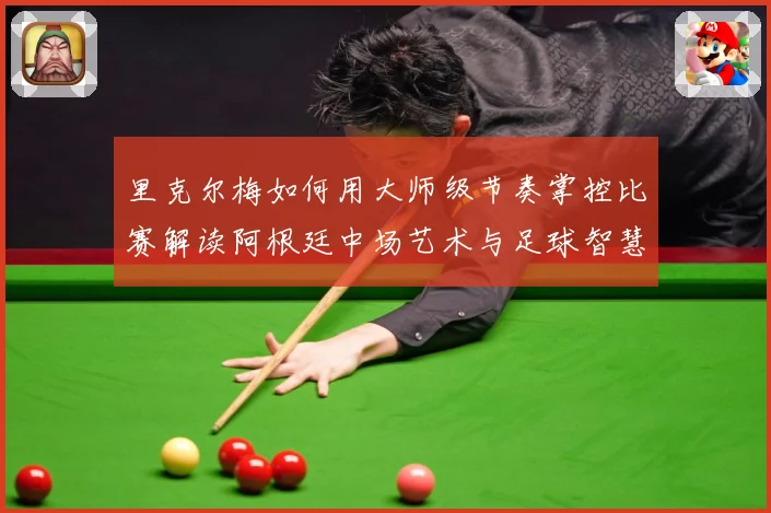 里克尔梅如何用大师级节奏掌控比赛解读阿根廷中场艺术与足球智慧传承-深度解析