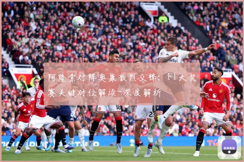 阿隆索对阵奥康激烈交锋：F1大奖赛关键对位解读-深度解析