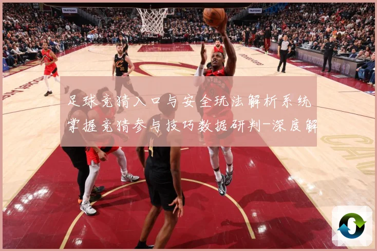 足球竞猜入口与安全玩法解析系统掌握竞猜参与技巧数据研判-深度解析