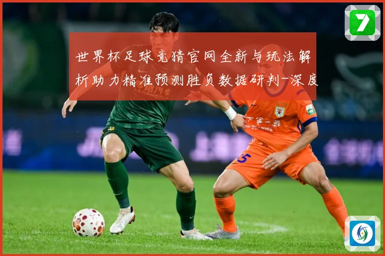 世界杯足球竞猜官网全新与玩法解析助力精准预测胜负数据研判-深度解析