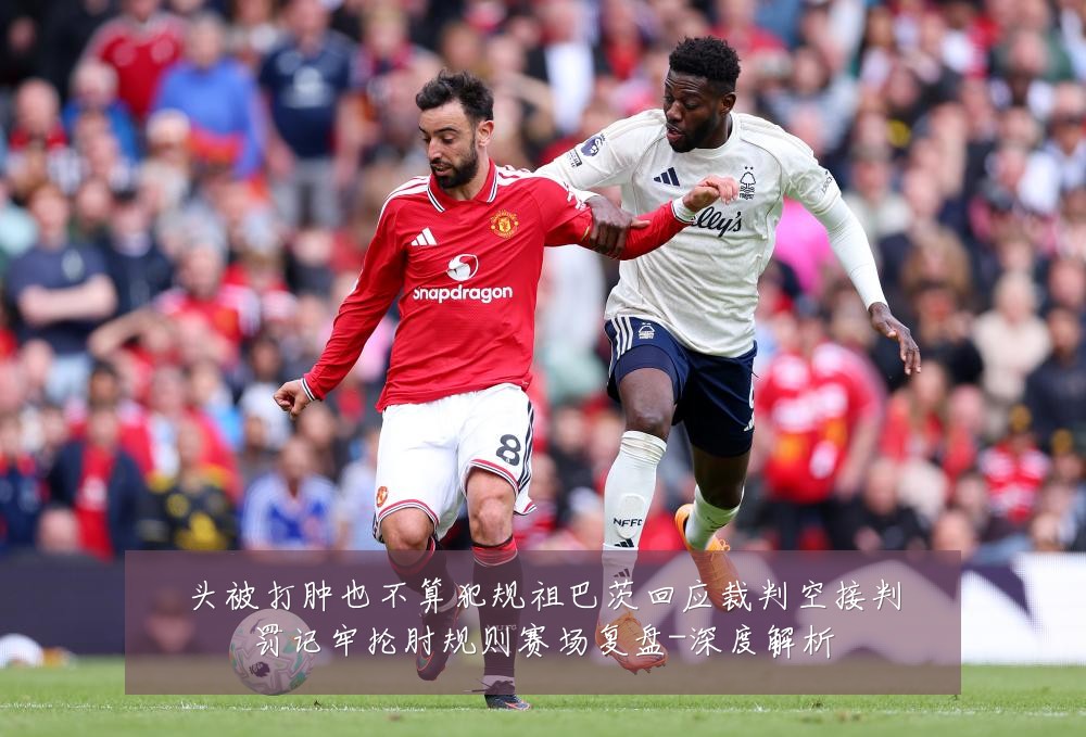 头被打肿也不算犯规祖巴茨回应裁判空接判罚记牢抡肘规则赛场复盘-深度解析