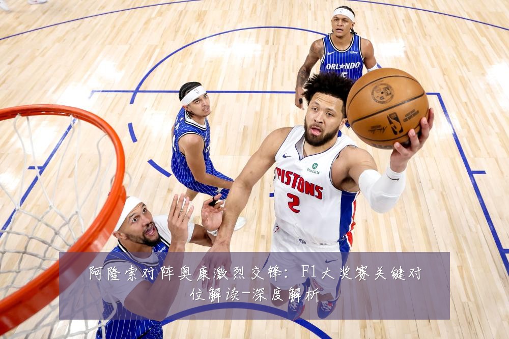 阿隆索对阵奥康激烈交锋:F1大奖赛关键对位解读-深度解析