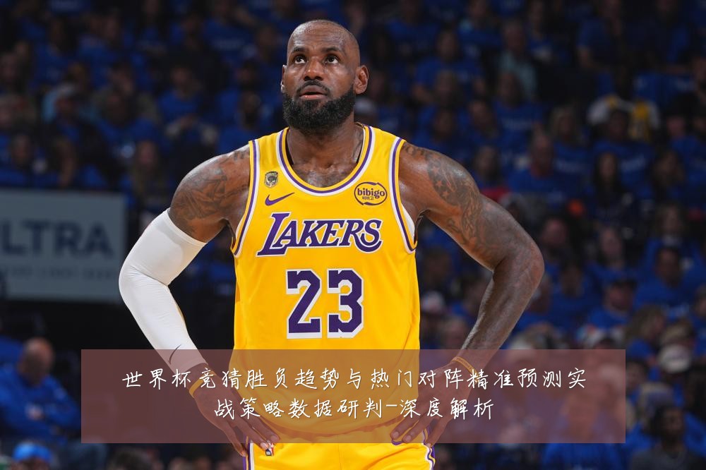 世界杯竞猜胜负趋势与热门对阵精准预测实战策略数据研判-深度解析