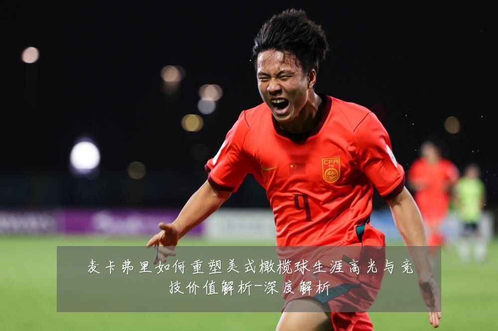 麦卡弗里如何重塑美式橄榄球生涯高光与竞技价值解析-深度解析