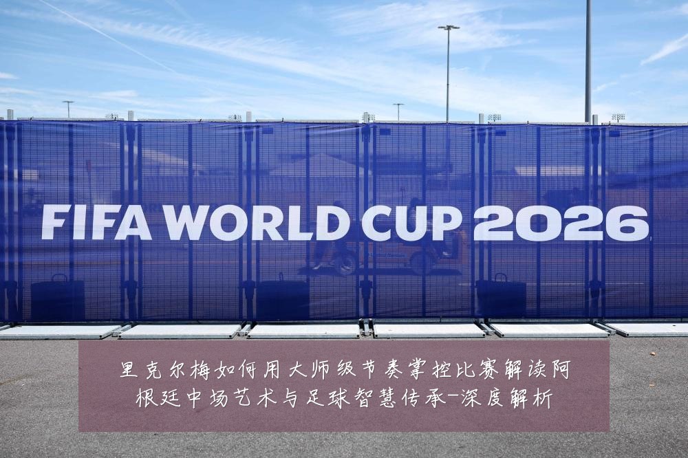 里克尔梅如何用大师级节奏掌控比赛解读阿根廷中场艺术与足球智慧传承-深度解析