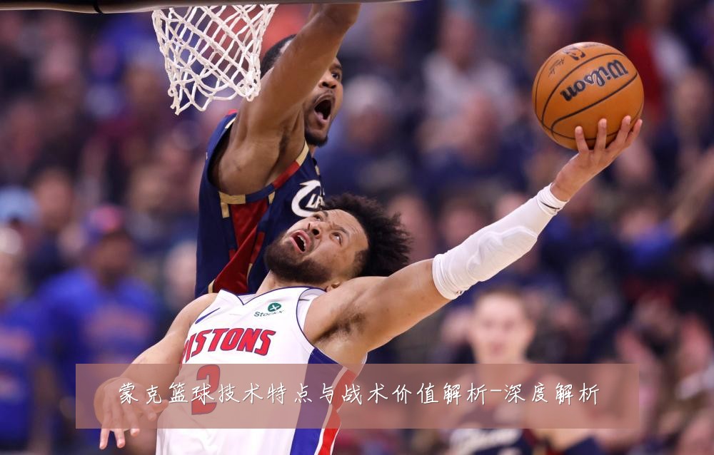 蒙克篮球技术特点与战术价值解析-深度解析