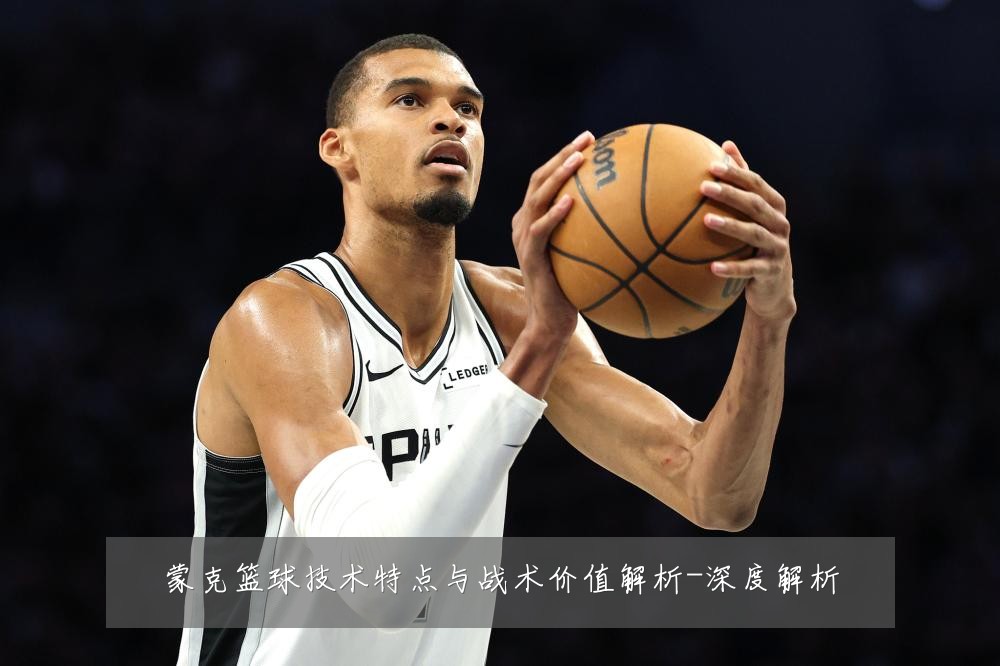 蒙克篮球技术特点与战术价值解析-深度解析